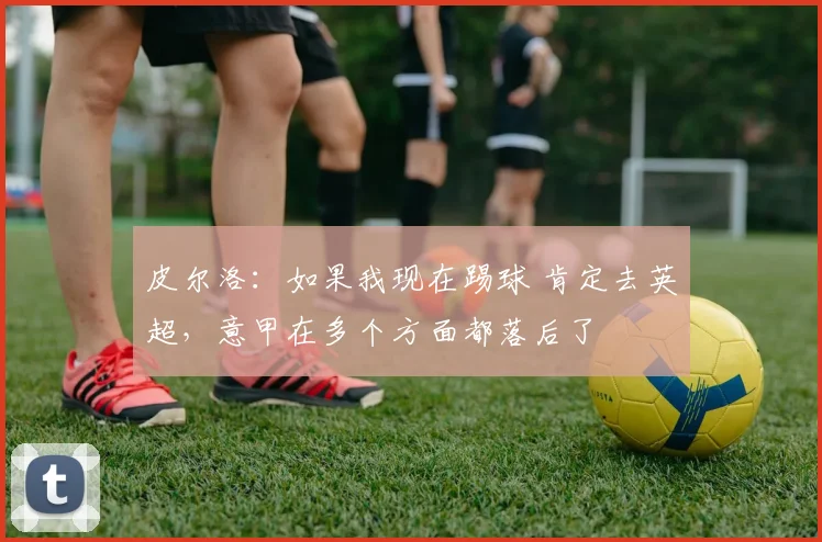 皮尔洛：如果我现在踢球 肯定去英超，意甲在多个方面都落后了