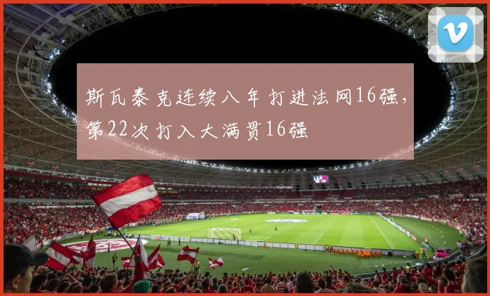 斯瓦泰克连续八年打进法网16强，第22次打入大满贯16强