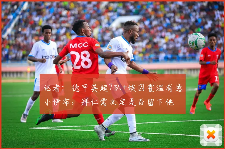 记者：德甲英超7队+埃因霍温有意小伊布，拜仁需决定是否留下他