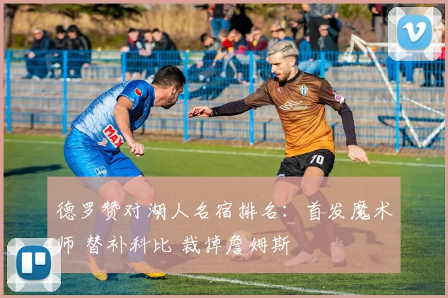 德罗赞对湖人名宿排名：首发魔术师 替补科比 裁掉詹姆斯
