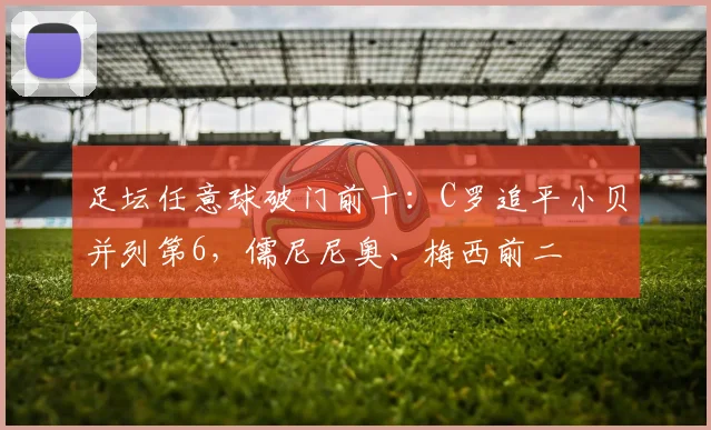 足坛任意球破门前十：C罗追平小贝并列第6，儒尼尼奥、梅西前二